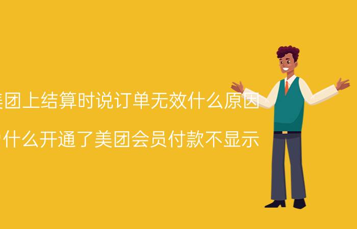 美团上结算时说订单无效什么原因 为什么开通了美团会员付款不显示？